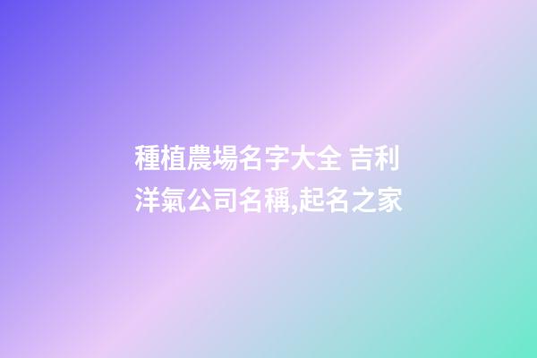種植農場名字大全 吉利洋氣公司名稱,起名之家-第1張-公司起名-玄機派